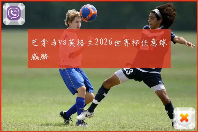 巴拿马vs英格兰2026世界杯任意球威胁