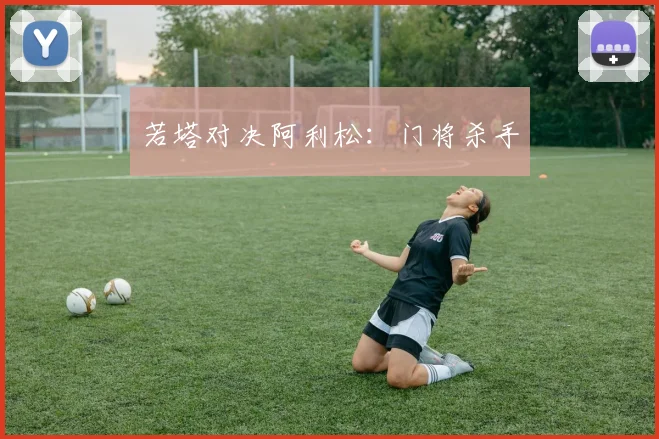 若塔对决阿利松：门将杀手