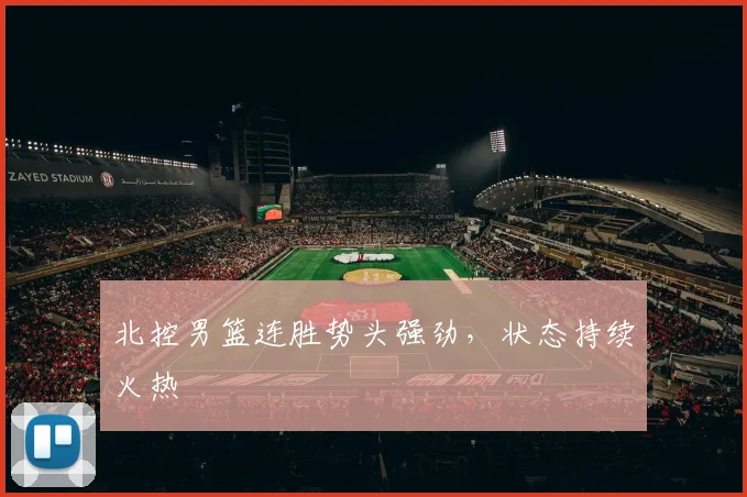 北控男篮连胜势头强劲，状态持续火热