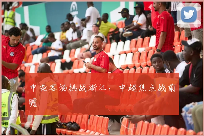 申花客场挑战浙江，中超焦点战前瞻