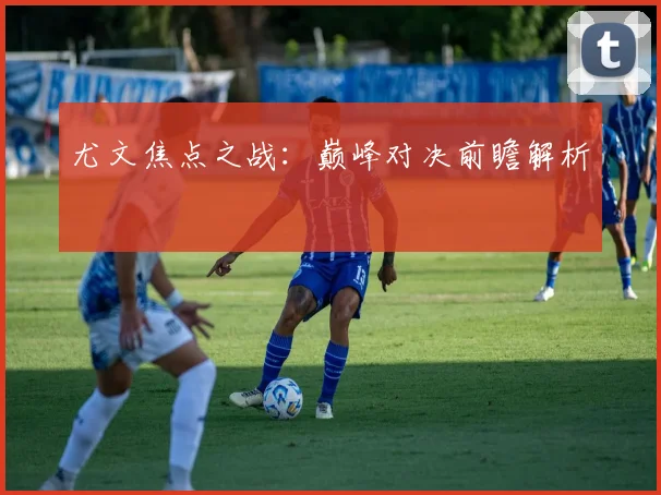 尤文焦点之战：巅峰对决前瞻解析