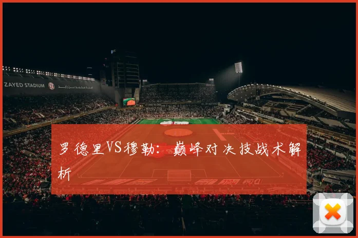 罗德里VS穆勒：巅峰对决技战术解析