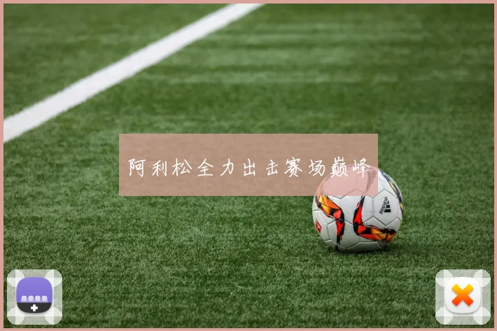 阿利松全力出击赛场巅峰