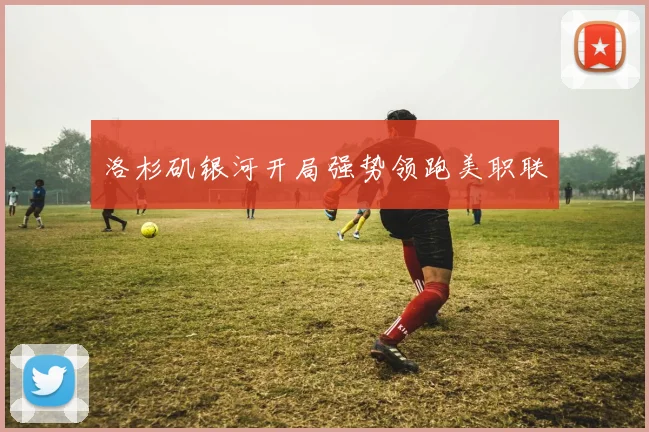 洛杉矶银河开局强势领跑美职联