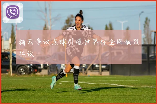 梅西争议点球引爆世界杯全网激烈热议