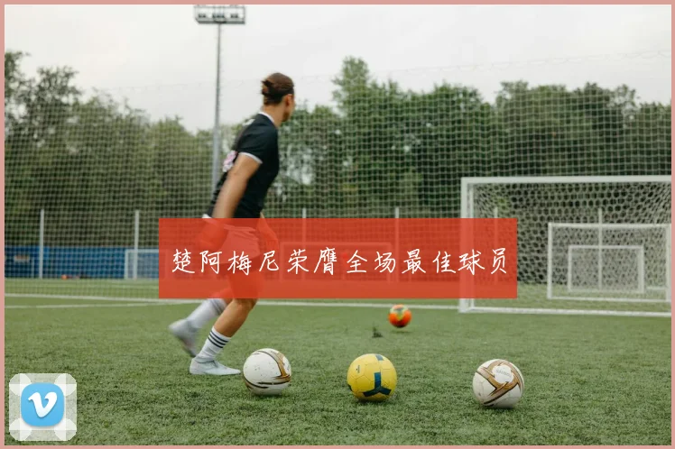 楚阿梅尼荣膺全场最佳球员