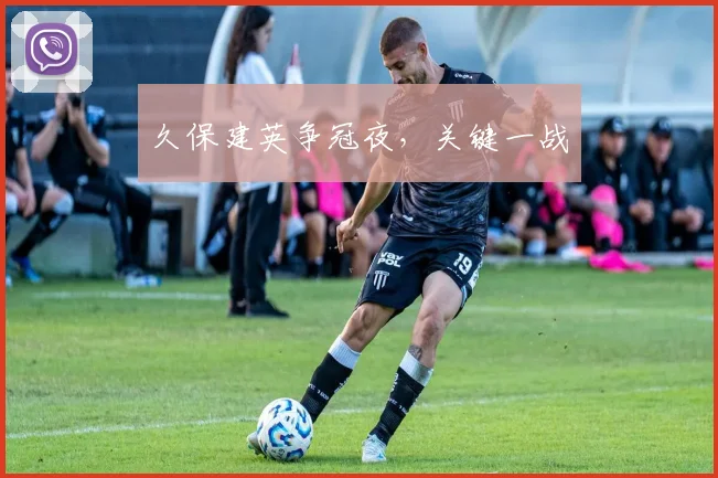久保建英争冠夜，关键一战