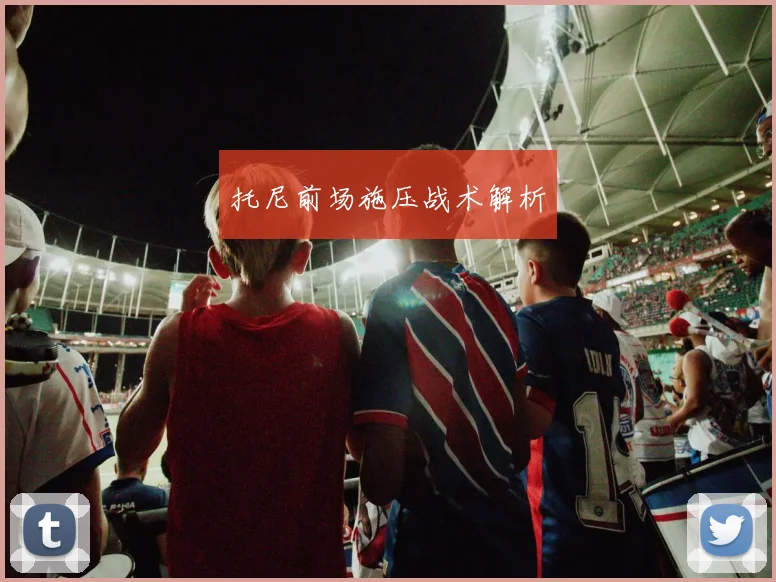 托尼前场施压战术解析