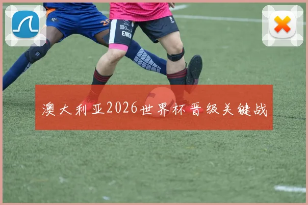 澳大利亚2026世界杯晋级关键战