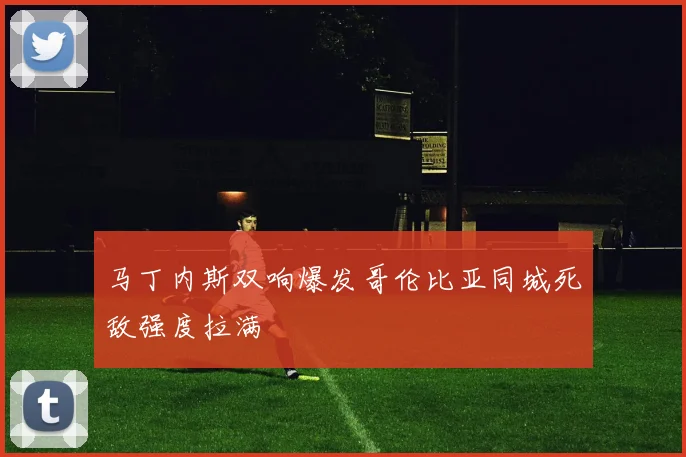 马丁内斯双响爆发哥伦比亚同城死敌强度拉满