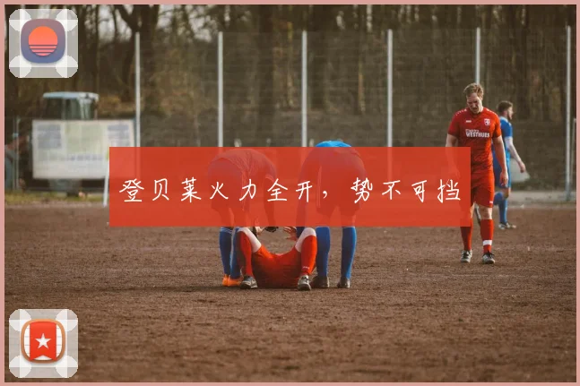 登贝莱火力全开，势不可挡