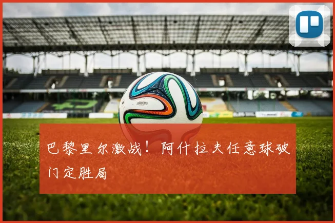 巴黎里尔激战！阿什拉夫任意球破门定胜局