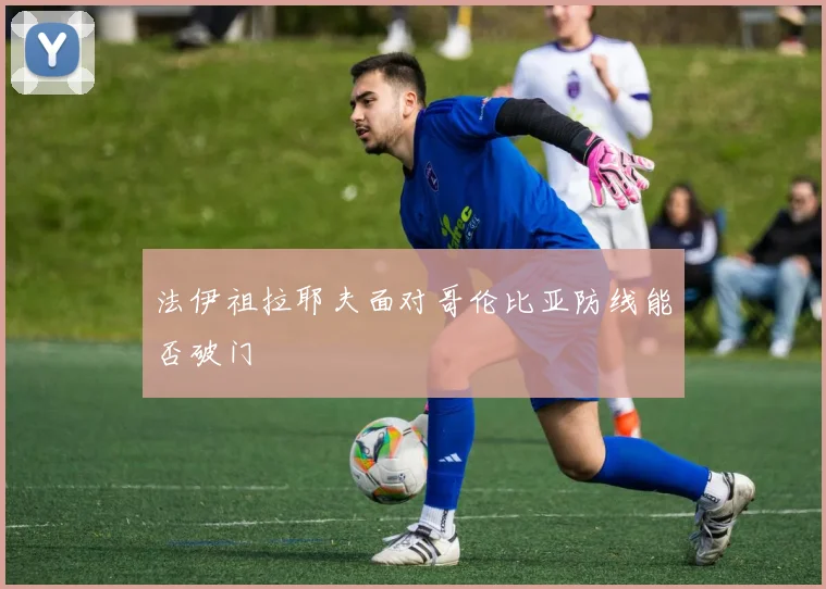 法伊祖拉耶夫面对哥伦比亚防线能否破门