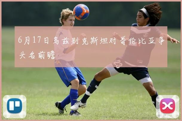 6月17日乌兹别克斯坦对哥伦比亚争头名前瞻