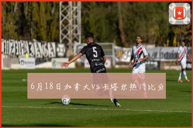 6月18日加拿大vs卡塔尔热门比分