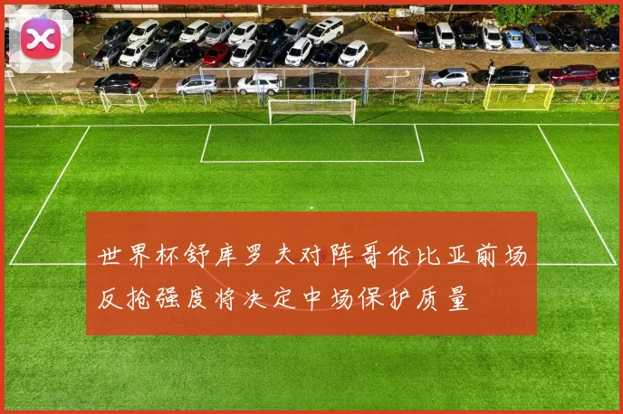 世界杯舒库罗夫对阵哥伦比亚前场反抢强度将决定中场保护质量
