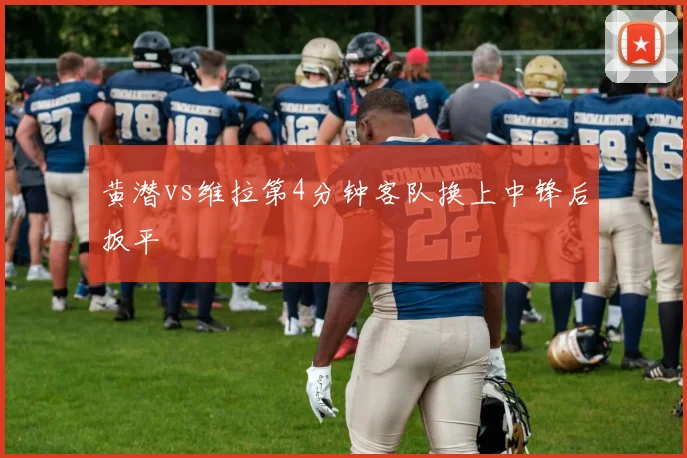 黄潜vs维拉第4分钟客队换上中锋后扳平
