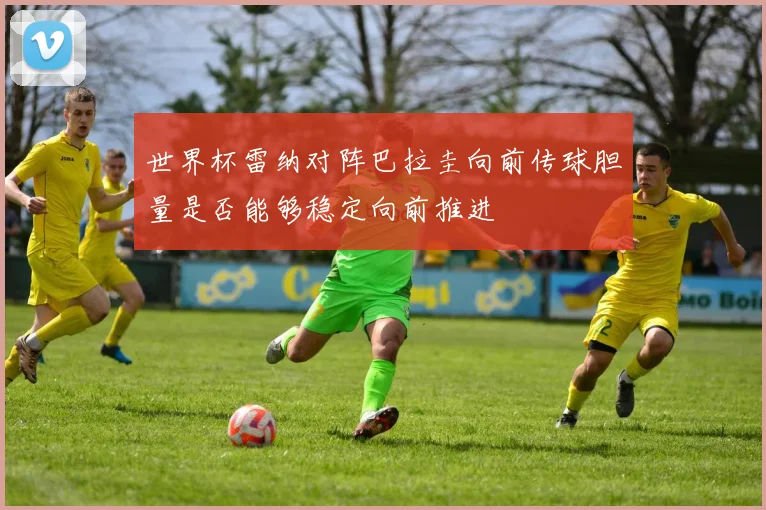 世界杯雷纳对阵巴拉圭向前传球胆量是否能够稳定向前推进