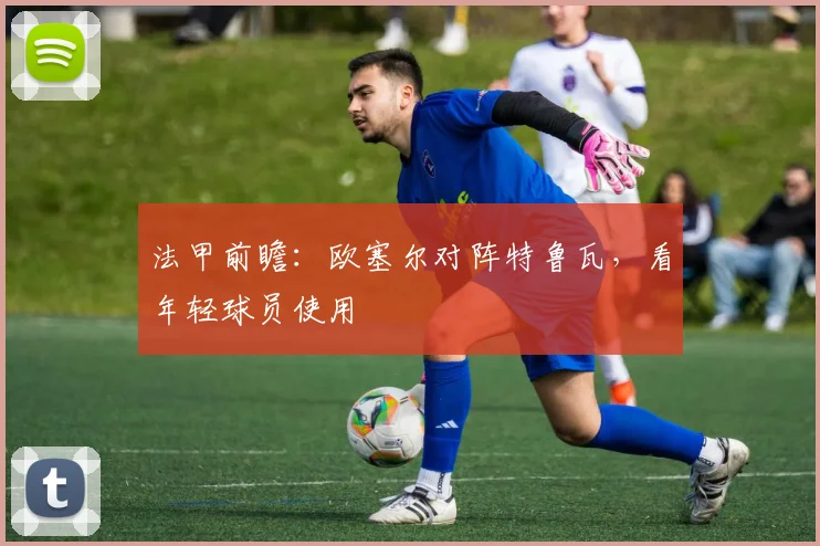 法甲前瞻：欧塞尔对阵特鲁瓦，看年轻球员使用