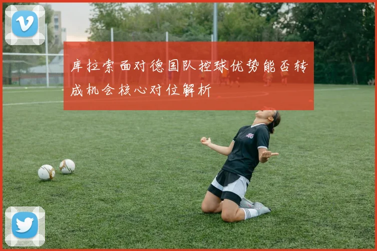 库拉索面对德国队控球优势能否转成机会核心对位解析