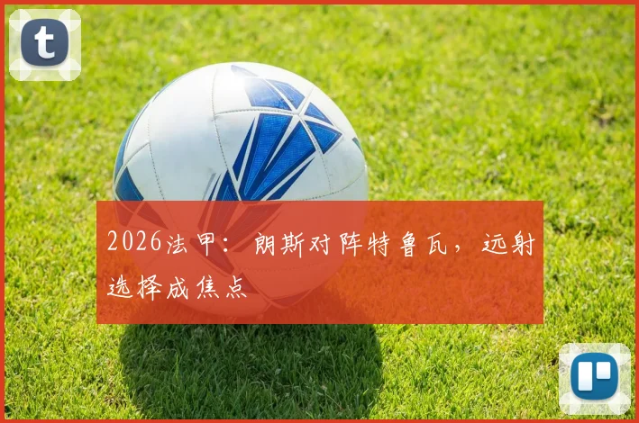 2026法甲：朗斯对阵特鲁瓦，远射选择成焦点