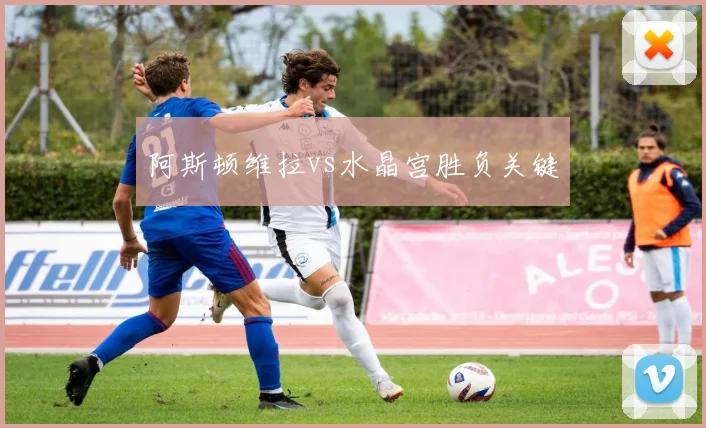阿斯顿维拉vs水晶宫胜负关键
