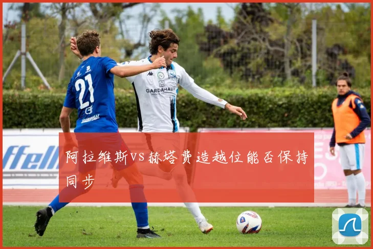 阿拉维斯vs赫塔费造越位能否保持同步