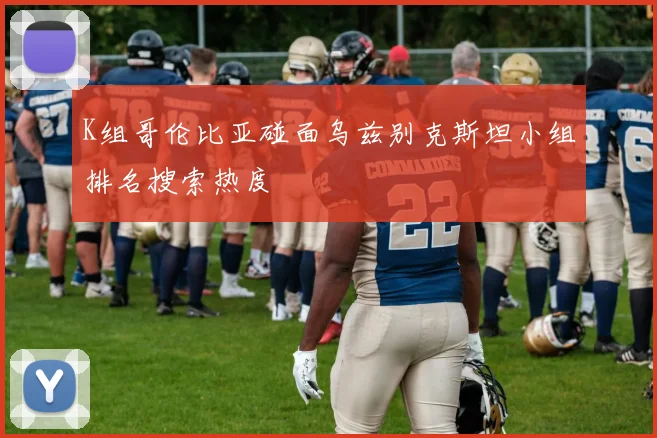 K组哥伦比亚碰面乌兹别克斯坦小组排名搜索热度