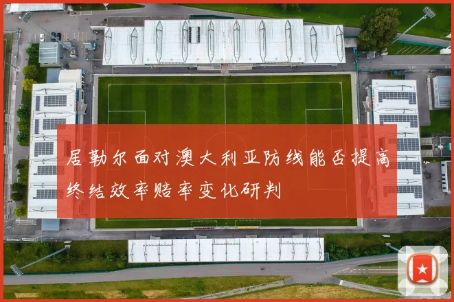 居勒尔面对澳大利亚防线能否提高终结效率赔率变化研判