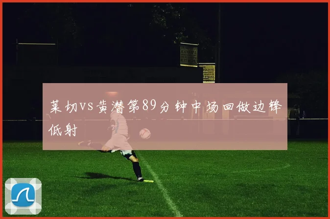 莱切vs黄潜第89分钟中场回做边锋低射