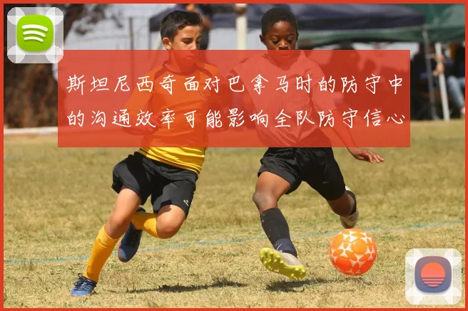 斯坦尼西奇面对巴拿马时的防守中的沟通效率可能影响全队防守信心