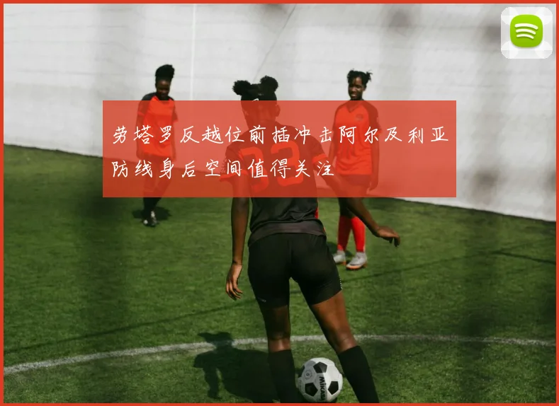 劳塔罗反越位前插冲击阿尔及利亚防线身后空间值得关注