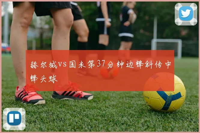 赫尔城vs国米第37分钟边锋斜传中锋头球