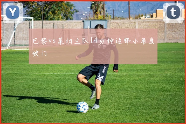 巴黎vs莱切主队14分钟边锋小角度破门