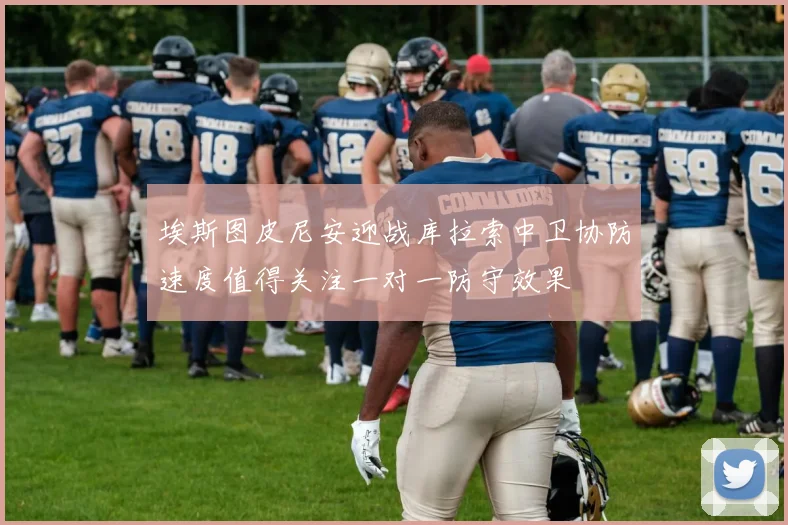 埃斯图皮尼安迎战库拉索中卫协防速度值得关注一对一防守效果