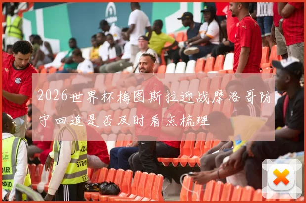 2026世界杯梅图斯拉迎战摩洛哥防守回追是否及时看点梳理