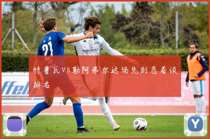 特鲁瓦vs勒阿弗尔这场先别急着谈排名