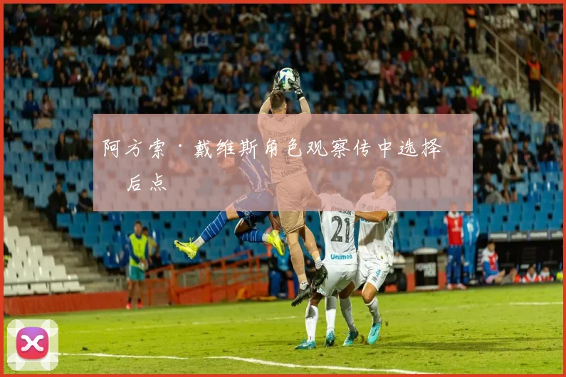 阿方索·戴维斯角色观察传中选择抢后点