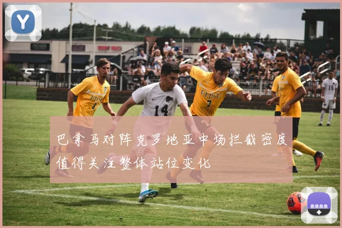 巴拿马对阵克罗地亚中场拦截密度值得关注整体站位变化