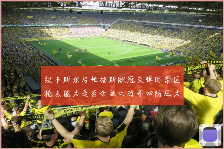 纽卡斯尔与帕福斯欧冠交锋时禁区抢点能力是否会放大对手回防压力