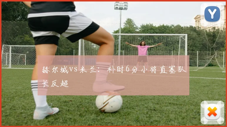赫尔城vs米兰：补时6分小将直塞队长反超