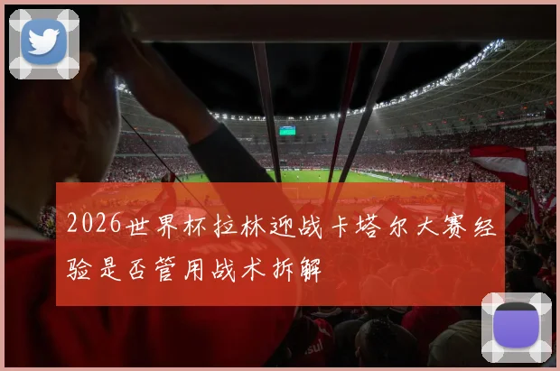 2026世界杯拉林迎战卡塔尔大赛经验是否管用战术拆解