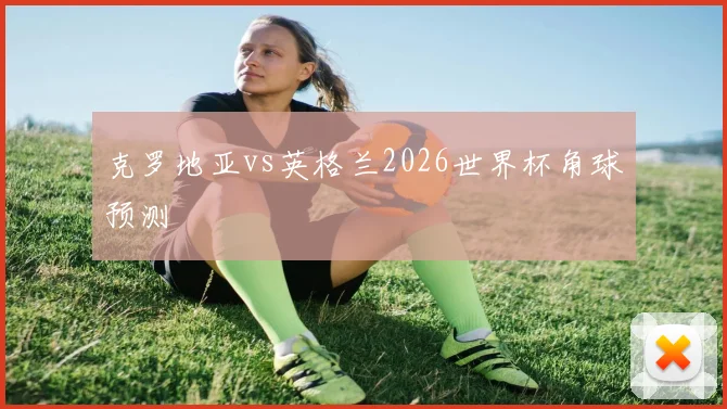 克罗地亚vs英格兰2026世界杯角球预测
