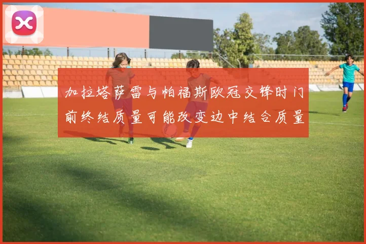 加拉塔萨雷与帕福斯欧冠交锋时门前终结质量可能改变边中结合质量