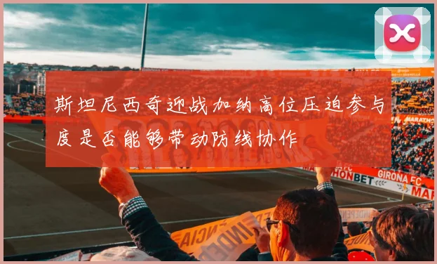 斯坦尼西奇迎战加纳高位压迫参与度是否能够带动防线协作