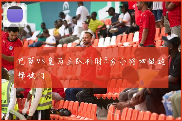 巴萨vs皇马主队补时5分小将回做边锋破门