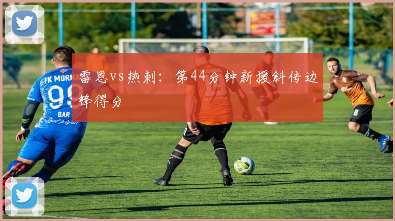 雷恩vs热刺：第44分钟新援斜传边锋得分