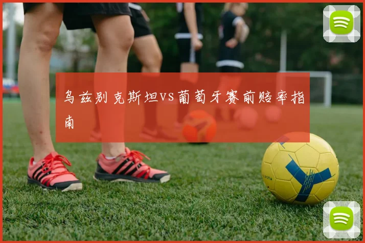 乌兹别克斯坦vs葡萄牙赛前赔率指南