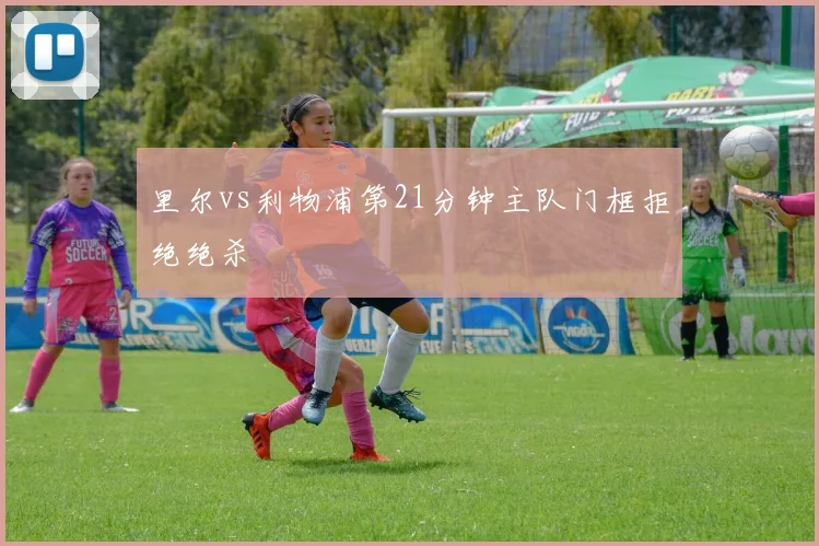里尔vs利物浦第21分钟主队门框拒绝绝杀