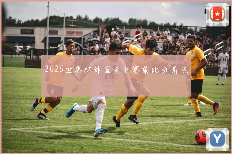 2026世界杯韩国南非赛前比分看点